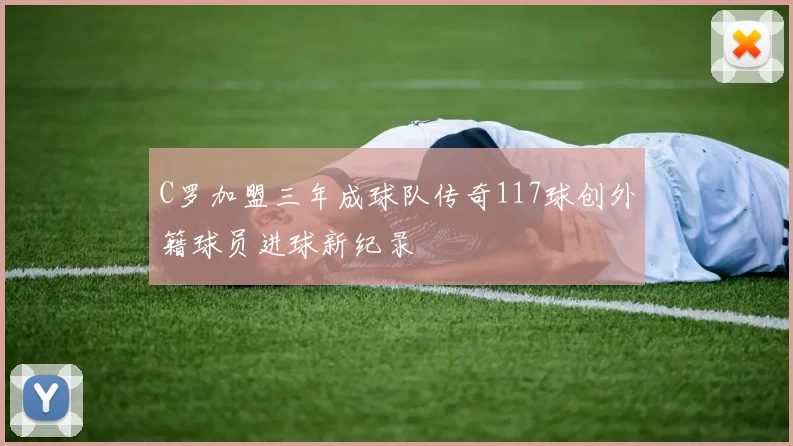 C罗加盟三年成球队传奇117球创外籍球员进球新纪录