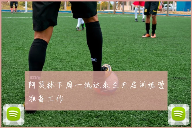 阿莫林下周一抵达米兰开启训练营准备工作