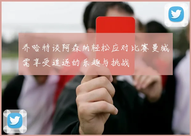 乔哈特谈阿森纳轻松应对比赛曼城需享受追逐的乐趣与挑战