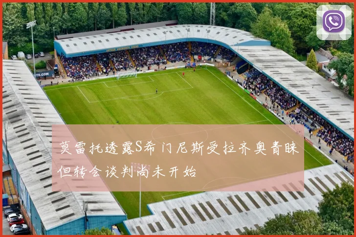 莫雷托透露S希门尼斯受拉齐奥青睐但转会谈判尚未开始