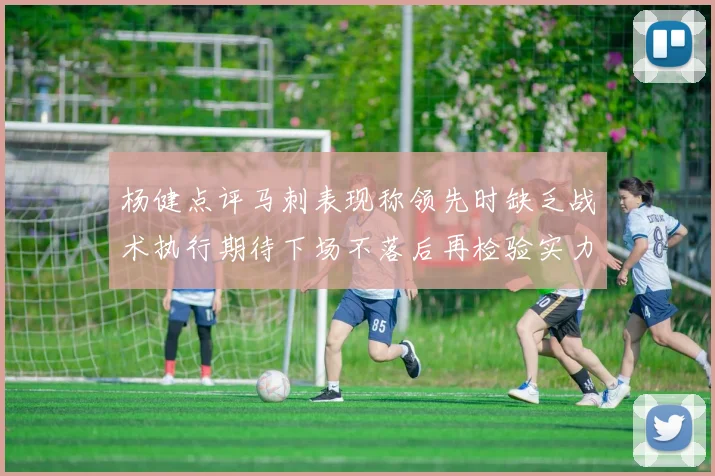 杨健点评马刺表现称领先时缺乏战术执行期待下场不落后再检验实力
