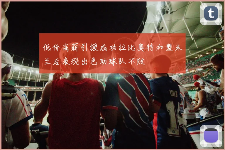 低价高薪引援成功拉比奥特加盟米兰后表现出色助球队不败