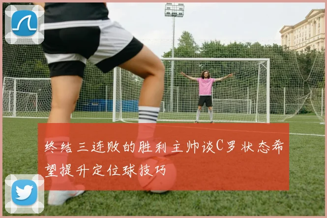 终结三连败的胜利主帅谈C罗状态希望提升定位球技巧