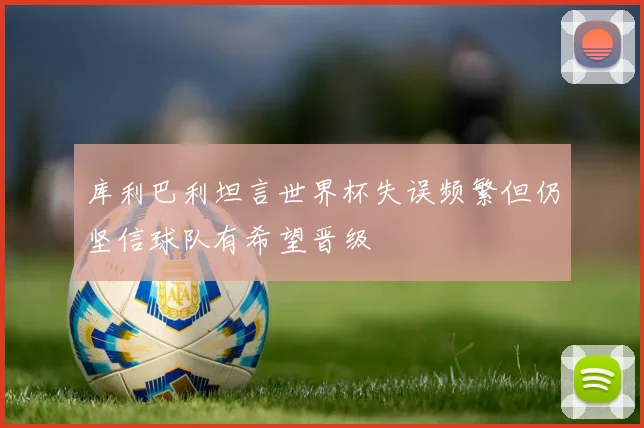 库利巴利坦言世界杯失误频繁但仍坚信球队有希望晋级