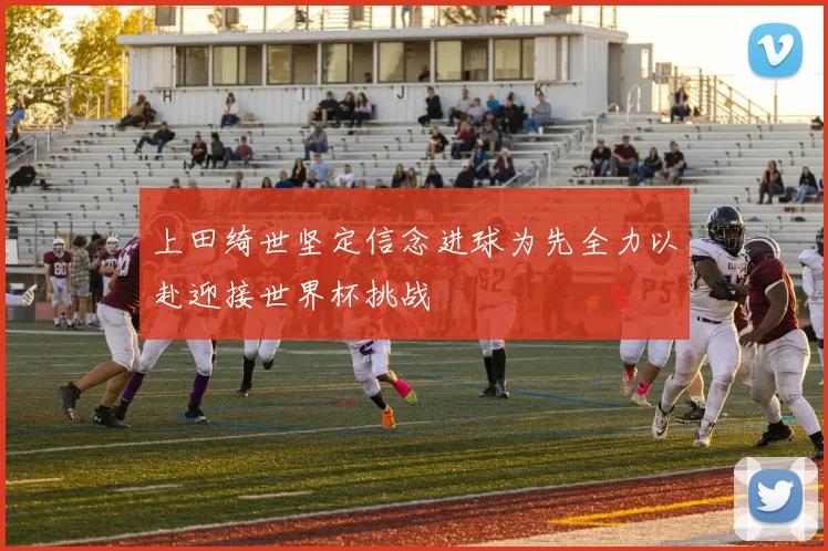 上田绮世坚定信念进球为先全力以赴迎接世界杯挑战
