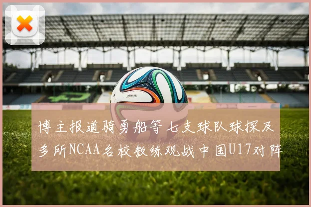 博主报道骑勇船等七支球队球探及多所NCAA名校教练观战中国U17对阵委内瑞拉