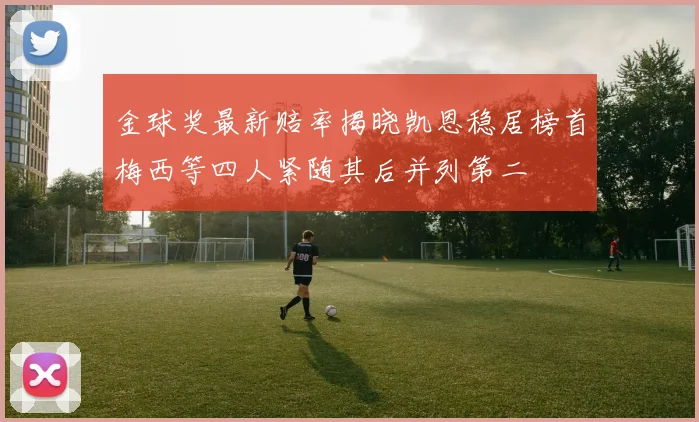 金球奖最新赔率揭晓凯恩稳居榜首梅西等四人紧随其后并列第二