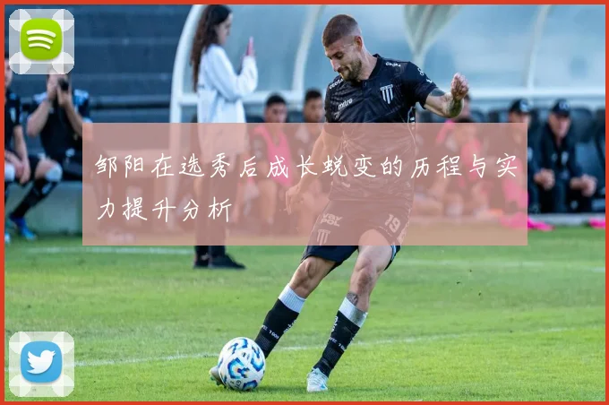 邹阳在选秀后成长蜕变的历程与实力提升分析