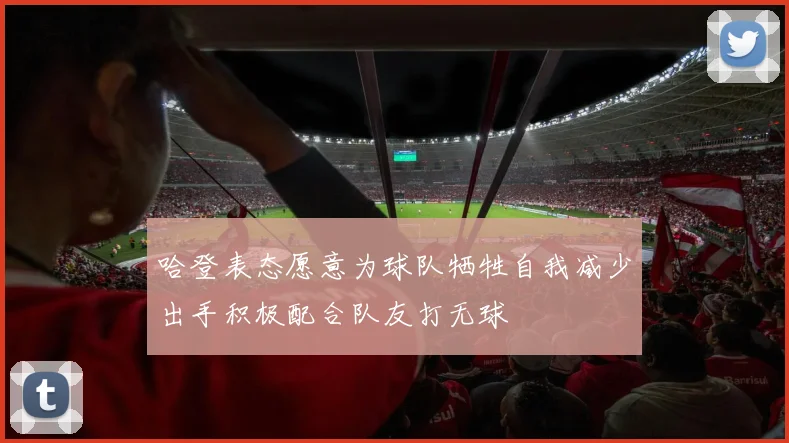 哈登表态愿意为球队牺牲自我减少出手积极配合队友打无球