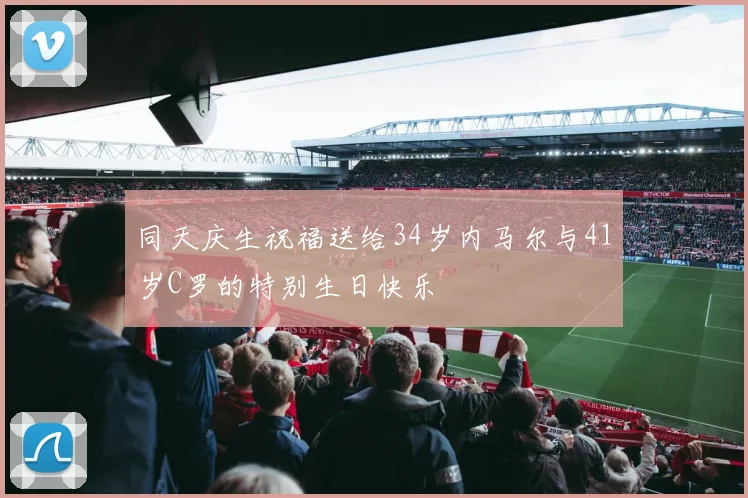 同天庆生祝福送给34岁内马尔与41岁C罗的特别生日快乐