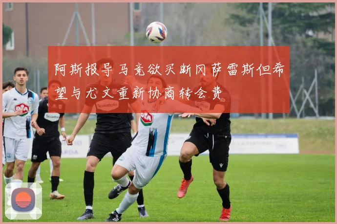 阿斯报导马竞欲买断冈萨雷斯但希望与尤文重新协商转会费