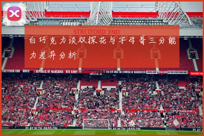 白巧克力谈双探花与字母哥三分能力差异分析