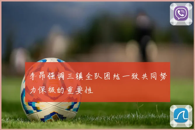 李昂强调三镇全队团结一致共同努力保级的重要性