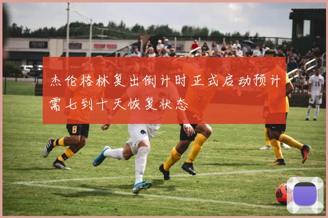 杰伦格林复出倒计时正式启动预计需七到十天恢复状态