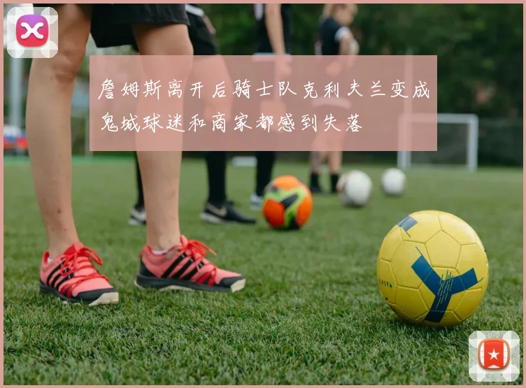 詹姆斯离开后骑士队克利夫兰变成鬼城球迷和商家都感到失落