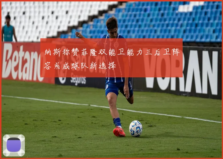 纳斯称赞菲隆双能卫能力三后卫阵容或成球队新选择