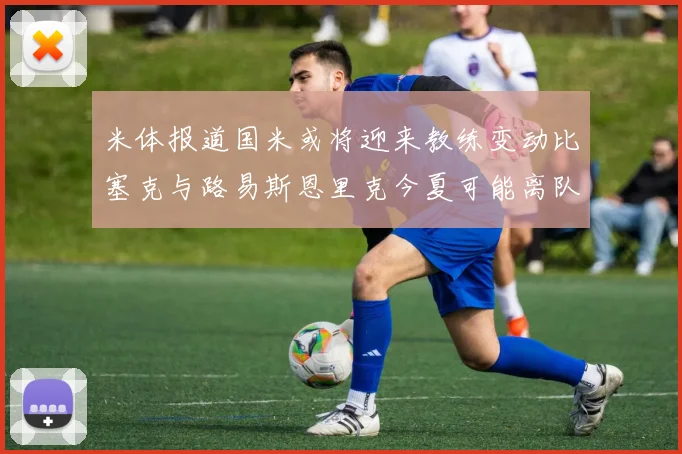 米体报道国米或将迎来教练变动比塞克与路易斯恩里克今夏可能离队