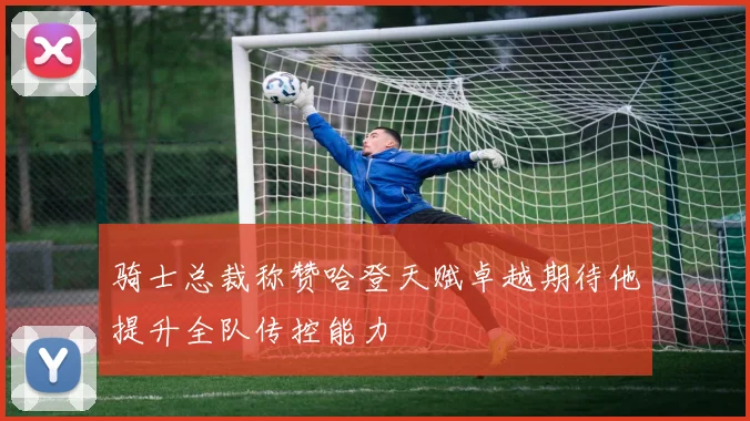 骑士总裁称赞哈登天赋卓越期待他提升全队传控能力