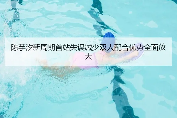 陈芋汐新周期首站失误减少双人配合优势全面放大